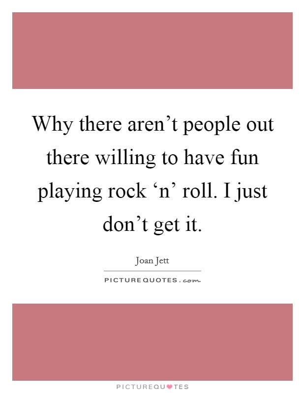 Why there aren't people out there willing to have fun playing rock ‘n' roll. I just don't get it Picture Quote #1