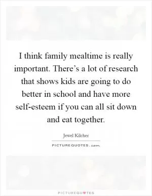 I think family mealtime is really important. There’s a lot of research that shows kids are going to do better in school and have more self-esteem if you can all sit down and eat together Picture Quote #1