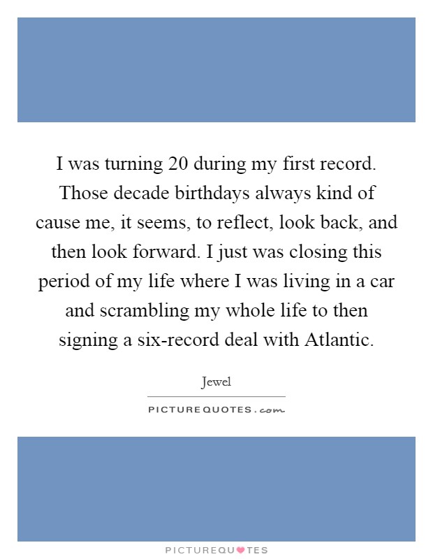 I was turning 20 during my first record. Those decade birthdays always kind of cause me, it seems, to reflect, look back, and then look forward. I just was closing this period of my life where I was living in a car and scrambling my whole life to then signing a six-record deal with Atlantic Picture Quote #1