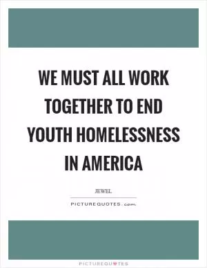 We must all work together to end youth homelessness in America Picture Quote #1
