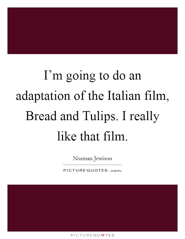 I'm going to do an adaptation of the Italian film, Bread and Tulips. I really like that film Picture Quote #1