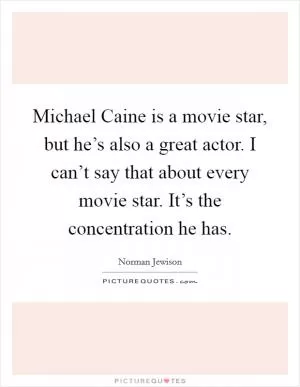 Michael Caine is a movie star, but he’s also a great actor. I can’t say that about every movie star. It’s the concentration he has Picture Quote #1