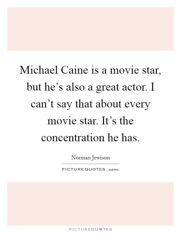 Michael Caine is a movie star, but he's also a great actor. I can't say that about every movie star. It's the concentration he has Picture Quote #1
