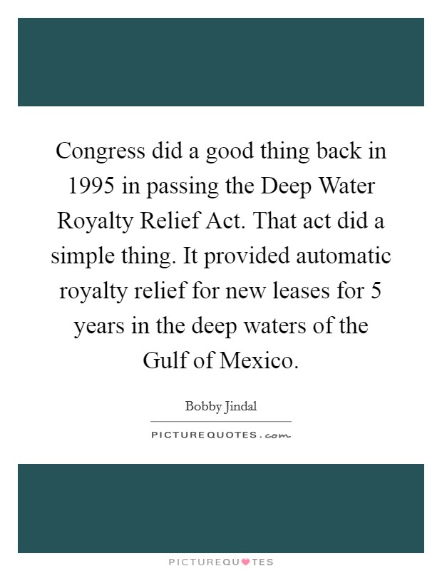 Congress did a good thing back in 1995 in passing the Deep Water Royalty Relief Act. That act did a simple thing. It provided automatic royalty relief for new leases for 5 years in the deep waters of the Gulf of Mexico Picture Quote #1