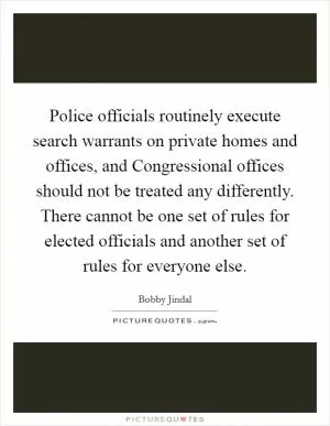 Police officials routinely execute search warrants on private homes and offices, and Congressional offices should not be treated any differently. There cannot be one set of rules for elected officials and another set of rules for everyone else Picture Quote #1