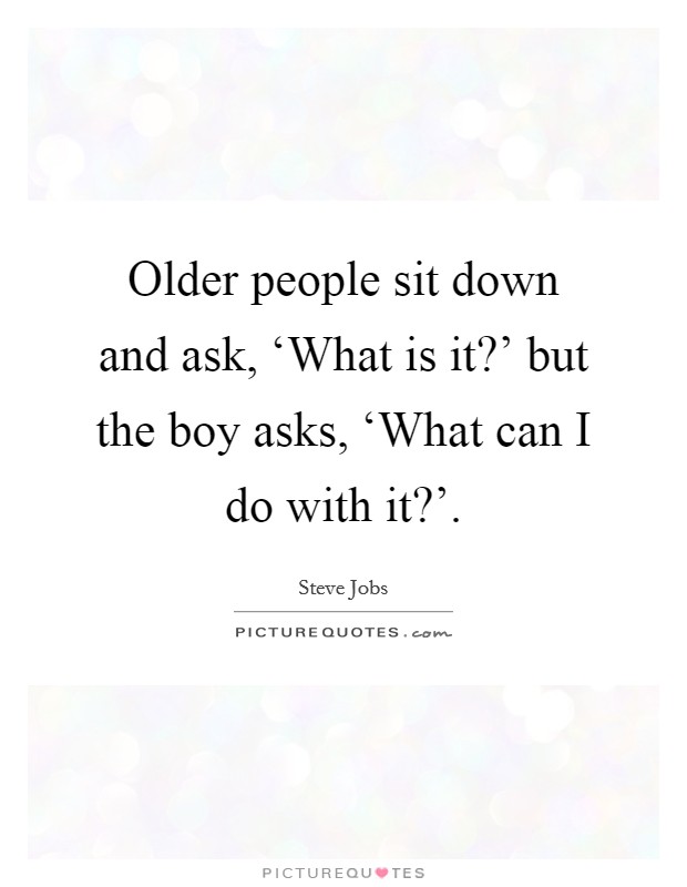 Older people sit down and ask, ‘What is it?' but the boy asks, ‘What can I do with it?' Picture Quote #1