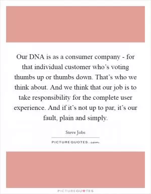 Our DNA is as a consumer company - for that individual customer who’s voting thumbs up or thumbs down. That’s who we think about. And we think that our job is to take responsibility for the complete user experience. And if it’s not up to par, it’s our fault, plain and simply Picture Quote #1
