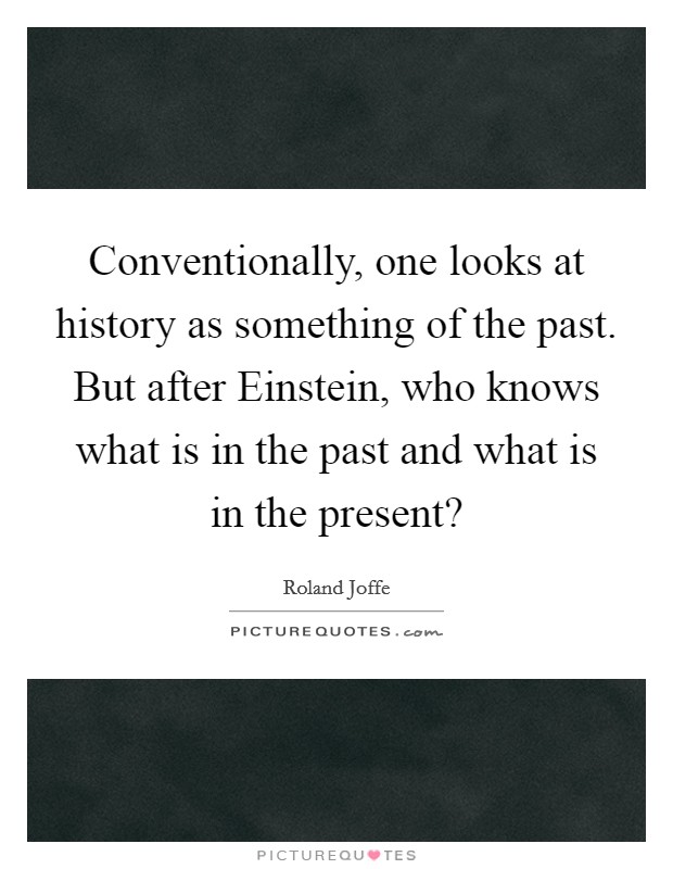 Conventionally, one looks at history as something of the past. But after Einstein, who knows what is in the past and what is in the present? Picture Quote #1