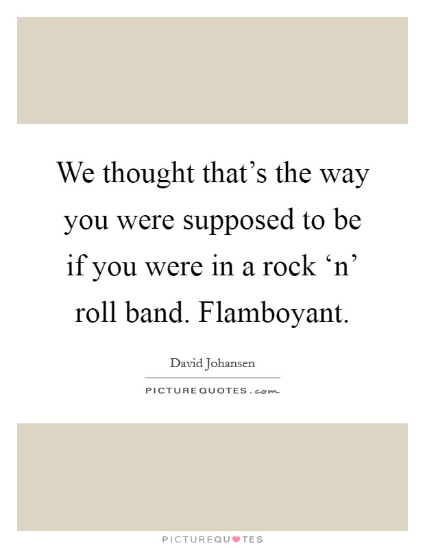 We thought that's the way you were supposed to be if you were in a rock ‘n' roll band. Flamboyant Picture Quote #1