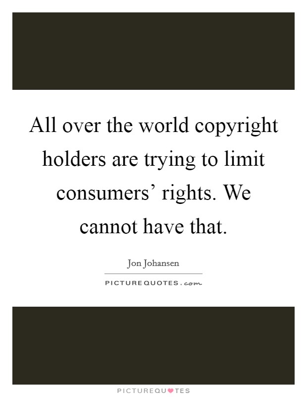 All over the world copyright holders are trying to limit consumers' rights. We cannot have that Picture Quote #1