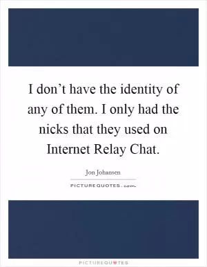 I don’t have the identity of any of them. I only had the nicks that they used on Internet Relay Chat Picture Quote #1