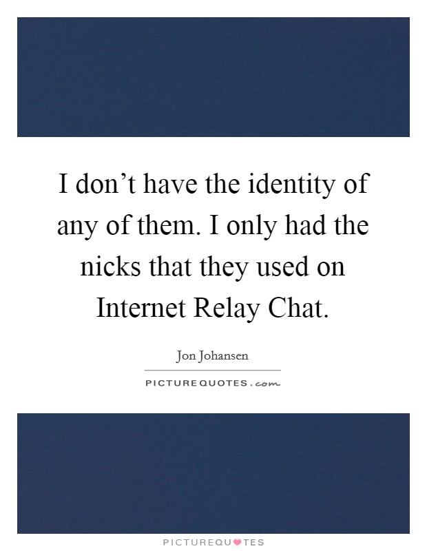 I don't have the identity of any of them. I only had the nicks that they used on Internet Relay Chat Picture Quote #1