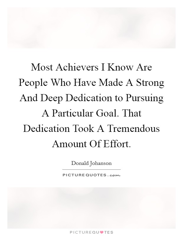 Most Achievers I Know Are People Who Have Made A Strong And Deep Dedication to Pursuing A Particular Goal. That Dedication Took A Tremendous Amount Of Effort Picture Quote #1