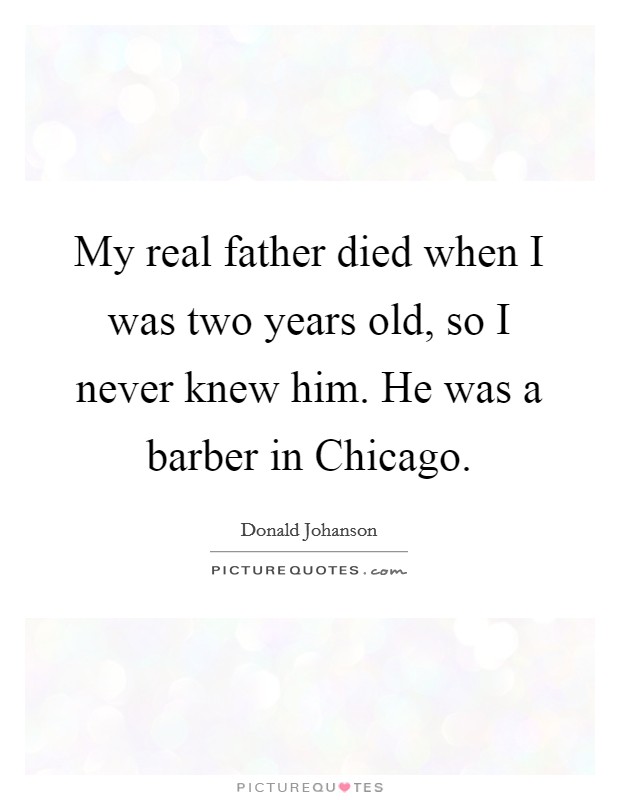 My real father died when I was two years old, so I never knew him. He was a barber in Chicago Picture Quote #1