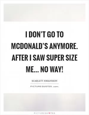 I don’t go to McDonald’s anymore. After I saw Super Size Me... no way! Picture Quote #1