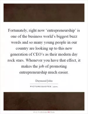 Fortunately, right now ‘entrepreneurship’ is one of the business world’s biggest buzz words and so many young people in our country are looking up to this new generation of CEO’s as their modern day rock stars. Whenever you have that effect, it makes the job of promoting entrepreneurship much easier Picture Quote #1