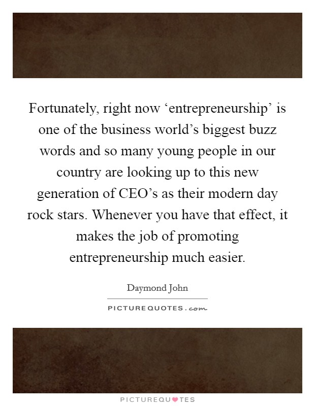 Fortunately, right now ‘entrepreneurship' is one of the business world's biggest buzz words and so many young people in our country are looking up to this new generation of CEO's as their modern day rock stars. Whenever you have that effect, it makes the job of promoting entrepreneurship much easier Picture Quote #1