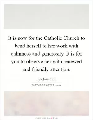 It is now for the Catholic Church to bend herself to her work with calmness and generosity. It is for you to observe her with renewed and friendly attention Picture Quote #1