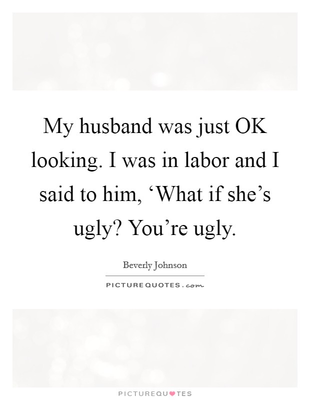 My husband was just OK looking. I was in labor and I said to him, ‘What if she's ugly? You're ugly Picture Quote #1