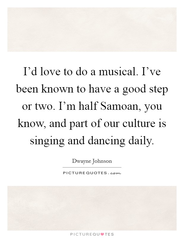 I'd love to do a musical. I've been known to have a good step or two. I'm half Samoan, you know, and part of our culture is singing and dancing daily Picture Quote #1