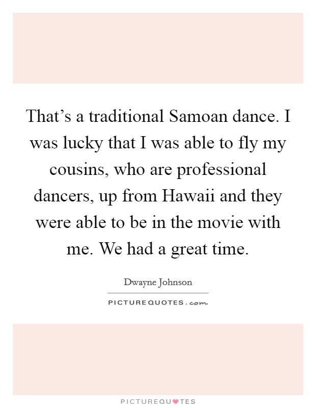 That's a traditional Samoan dance. I was lucky that I was able to fly my cousins, who are professional dancers, up from Hawaii and they were able to be in the movie with me. We had a great time Picture Quote #1