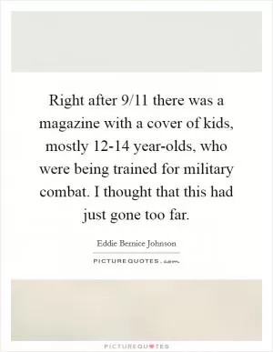 Right after 9/11 there was a magazine with a cover of kids, mostly 12-14 year-olds, who were being trained for military combat. I thought that this had just gone too far Picture Quote #1