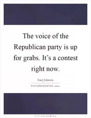 The voice of the Republican party is up for grabs. It’s a contest right now Picture Quote #1