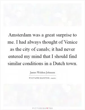 Amsterdam was a great surprise to me. I had always thought of Venice as the city of canals; it had never entered my mind that I should find similar conditions in a Dutch town Picture Quote #1