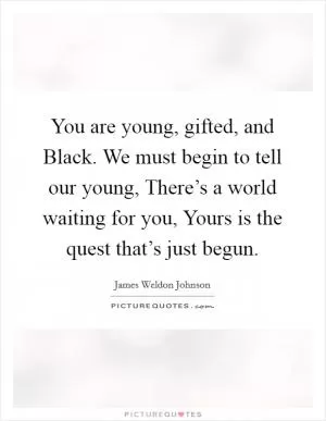 You are young, gifted, and Black. We must begin to tell our young, There’s a world waiting for you, Yours is the quest that’s just begun Picture Quote #1