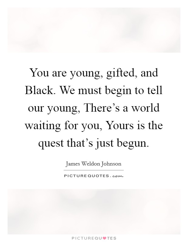 You are young, gifted, and Black. We must begin to tell our young, There's a world waiting for you, Yours is the quest that's just begun Picture Quote #1