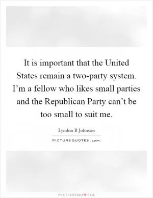 It is important that the United States remain a two-party system. I’m a fellow who likes small parties and the Republican Party can’t be too small to suit me Picture Quote #1
