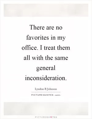 There are no favorites in my office. I treat them all with the same general inconsideration Picture Quote #1