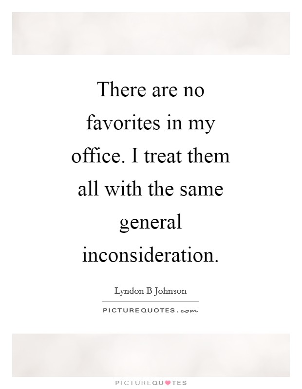 There are no favorites in my office. I treat them all with the same general inconsideration Picture Quote #1