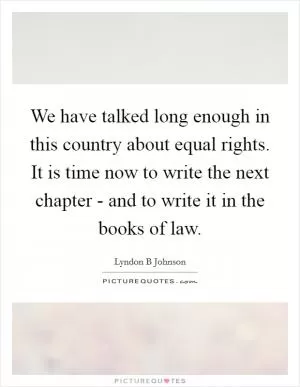 We have talked long enough in this country about equal rights. It is time now to write the next chapter - and to write it in the books of law Picture Quote #1