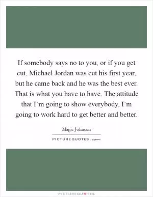 If somebody says no to you, or if you get cut, Michael Jordan was cut his first year, but he came back and he was the best ever. That is what you have to have. The attitude that I’m going to show everybody, I’m going to work hard to get better and better Picture Quote #1