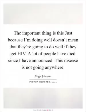 The important thing is this Just because I’m doing well doesn’t mean that they’re going to do well if they get HIV. A lot of people have died since I have announced. This disease is not going anywhere Picture Quote #1