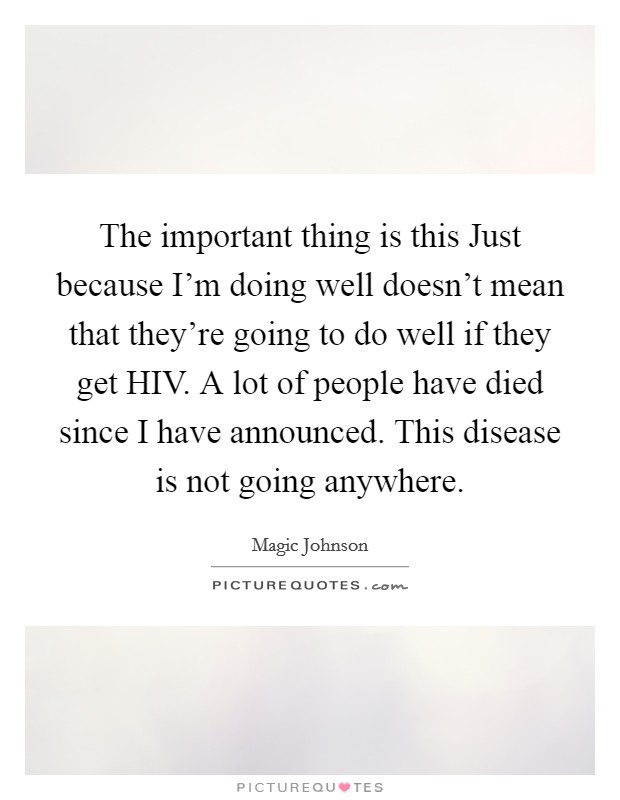 The important thing is this Just because I'm doing well doesn't mean that they're going to do well if they get HIV. A lot of people have died since I have announced. This disease is not going anywhere Picture Quote #1