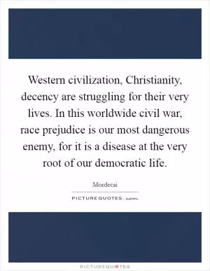 Western civilization, Christianity, decency are struggling for their very lives. In this worldwide civil war, race prejudice is our most dangerous enemy, for it is a disease at the very root of our democratic life Picture Quote #1