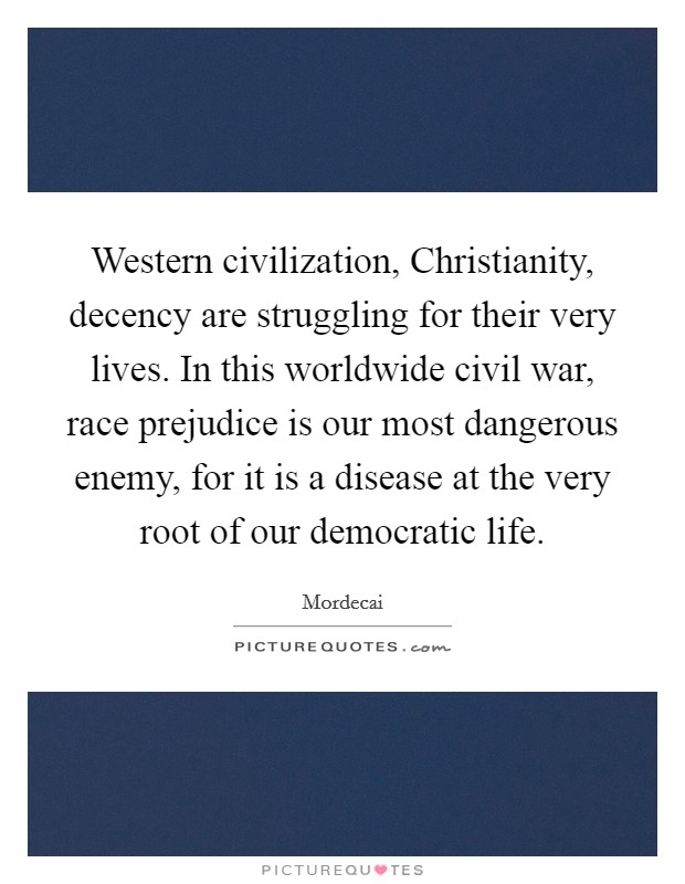 Western civilization, Christianity, decency are struggling for their very lives. In this worldwide civil war, race prejudice is our most dangerous enemy, for it is a disease at the very root of our democratic life Picture Quote #1
