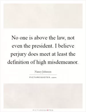 No one is above the law, not even the president. I believe perjury does meet at least the definition of high misdemeanor Picture Quote #1