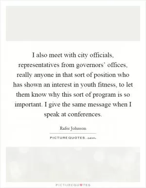 I also meet with city officials, representatives from governors’ offices, really anyone in that sort of position who has shown an interest in youth fitness, to let them know why this sort of program is so important. I give the same message when I speak at conferences Picture Quote #1