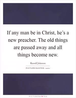If any man be in Christ, he’s a new preacher. The old things are passed away and all things become new Picture Quote #1