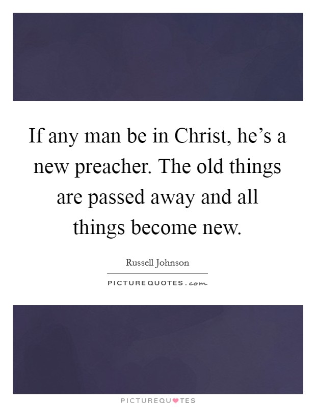 If any man be in Christ, he's a new preacher. The old things are passed away and all things become new Picture Quote #1