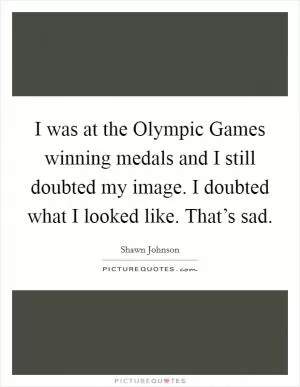 I was at the Olympic Games winning medals and I still doubted my image. I doubted what I looked like. That’s sad Picture Quote #1