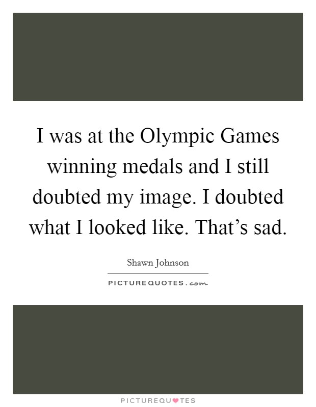 I was at the Olympic Games winning medals and I still doubted my image. I doubted what I looked like. That's sad Picture Quote #1