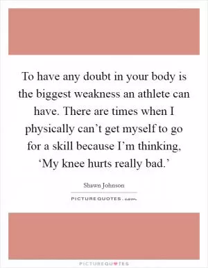 To have any doubt in your body is the biggest weakness an athlete can have. There are times when I physically can’t get myself to go for a skill because I’m thinking, ‘My knee hurts really bad.’ Picture Quote #1