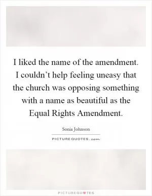 I liked the name of the amendment. I couldn’t help feeling uneasy that the church was opposing something with a name as beautiful as the Equal Rights Amendment Picture Quote #1