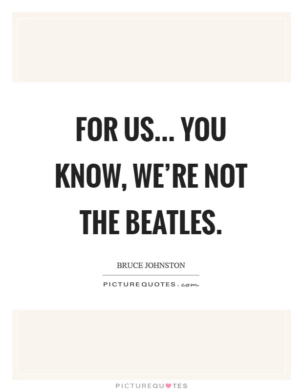 For us... You know, we're not the Beatles Picture Quote #1