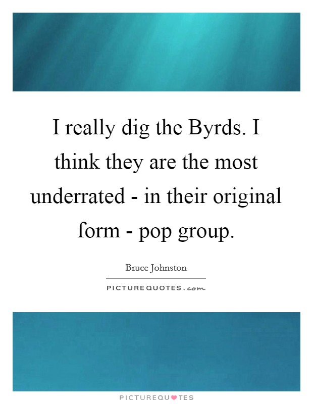 I really dig the Byrds. I think they are the most underrated - in their original form - pop group Picture Quote #1