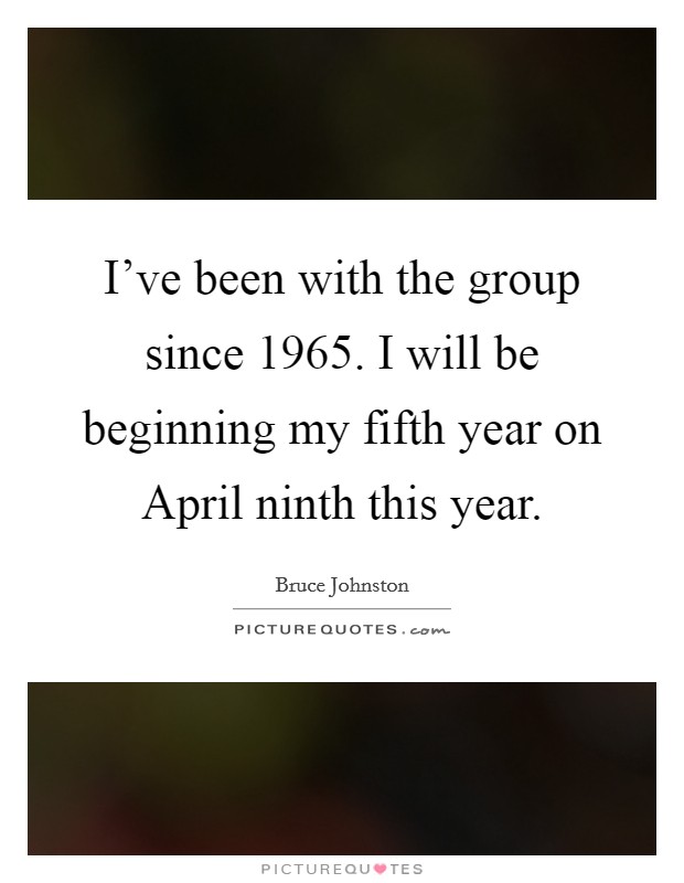 I've been with the group since 1965. I will be beginning my fifth year on April ninth this year Picture Quote #1